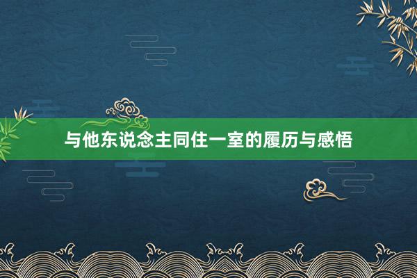 与他东说念主同住一室的履历与感悟