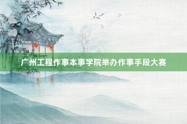 广州工程作事本事学院举办作事手段大赛