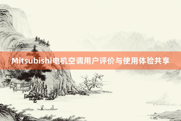 Mitsubishi电机空调用户评价与使用体验共享