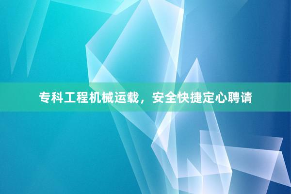 专科工程机械运载，安全快捷定心聘请