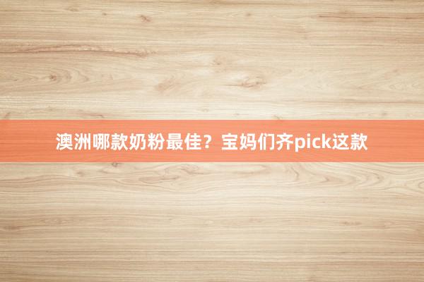 澳洲哪款奶粉最佳？宝妈们齐pick这款