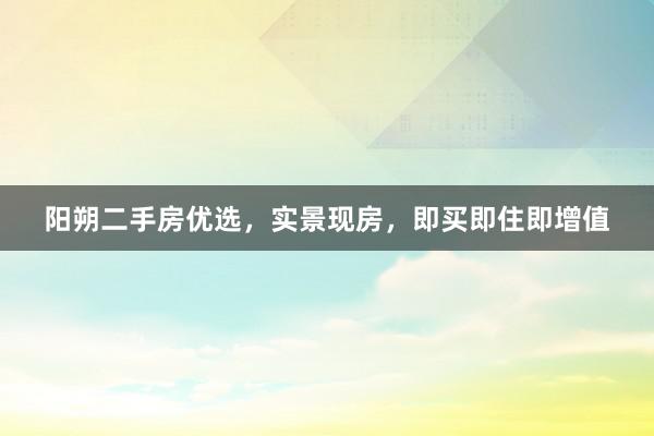 阳朔二手房优选，实景现房，即买即住即增值