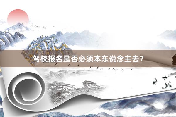 驾校报名是否必须本东说念主去？
